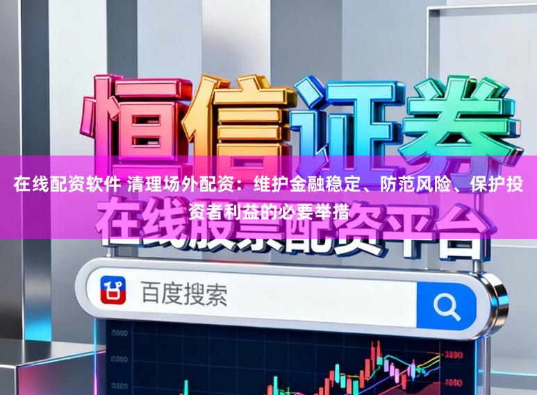 在线配资软件 清理场外配资：维护金融稳定、防范风险、保护投资者利益的必要举措