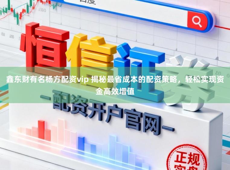 鑫东财有名杨方配资vip 揭秘最省成本的配资策略，轻松实现资金高效增值