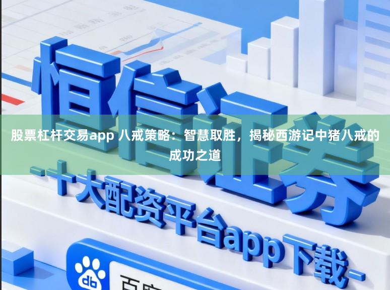 股票杠杆交易app 八戒策略：智慧取胜，揭秘西游记中猪八戒的成功之道