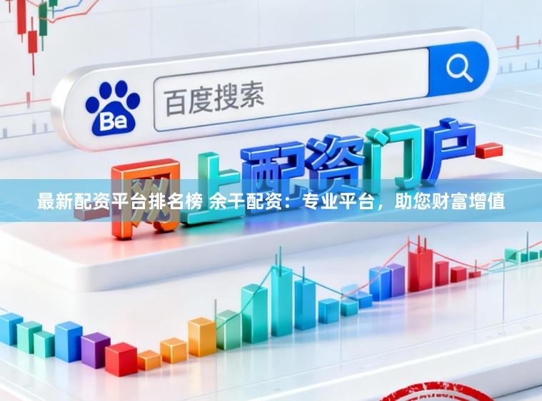 最新配资平台排名榜 余干配资：专业平台，助您财富增值