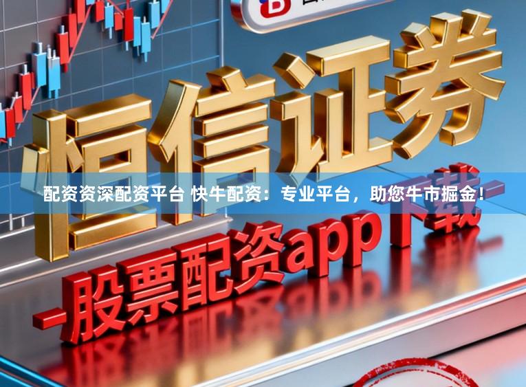 配资资深配资平台 快牛配资：专业平台，助您牛市掘金！
