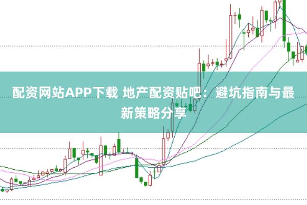 配资网站APP下载 地产配资贴吧：避坑指南与最新策略分享