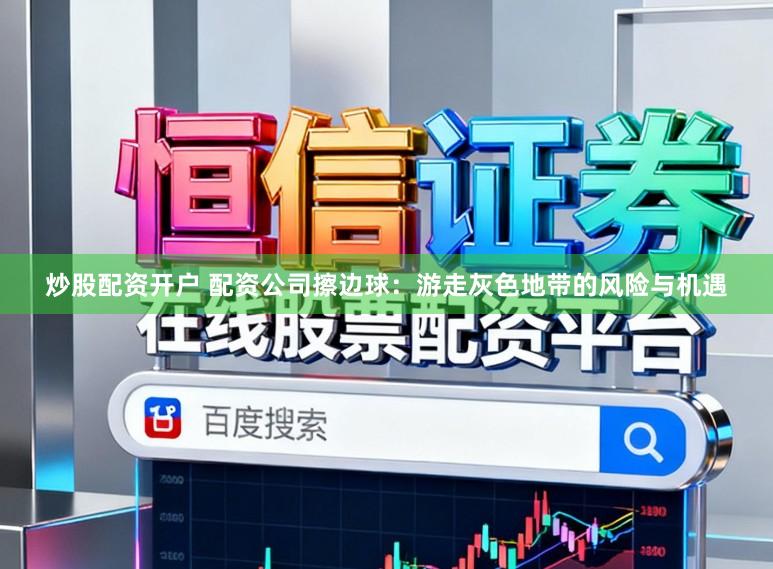 炒股配资开户 配资公司擦边球：游走灰色地带的风险与机遇