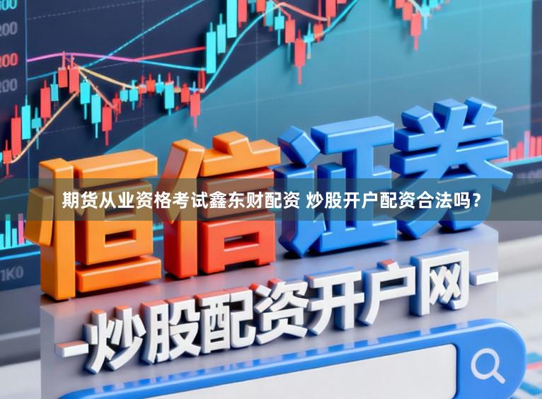 期货从业资格考试鑫东财配资 炒股开户配资合法吗？
