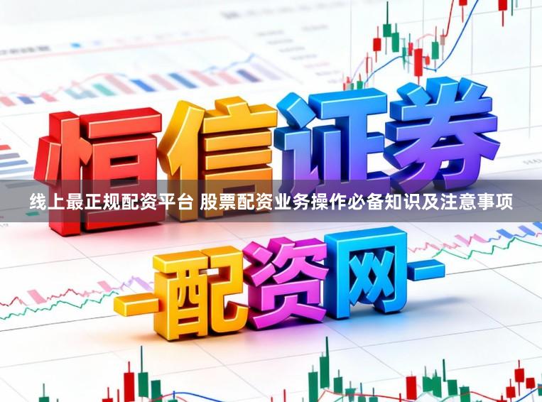 线上最正规配资平台 股票配资业务操作必备知识及注意事项