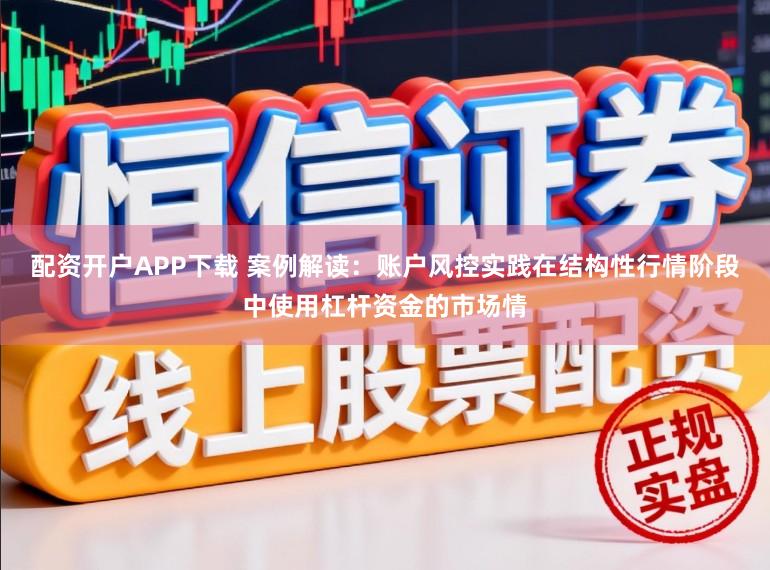 配资开户APP下载 案例解读：账户风控实践在结构性行情阶段中使用杠杆资金的市场情