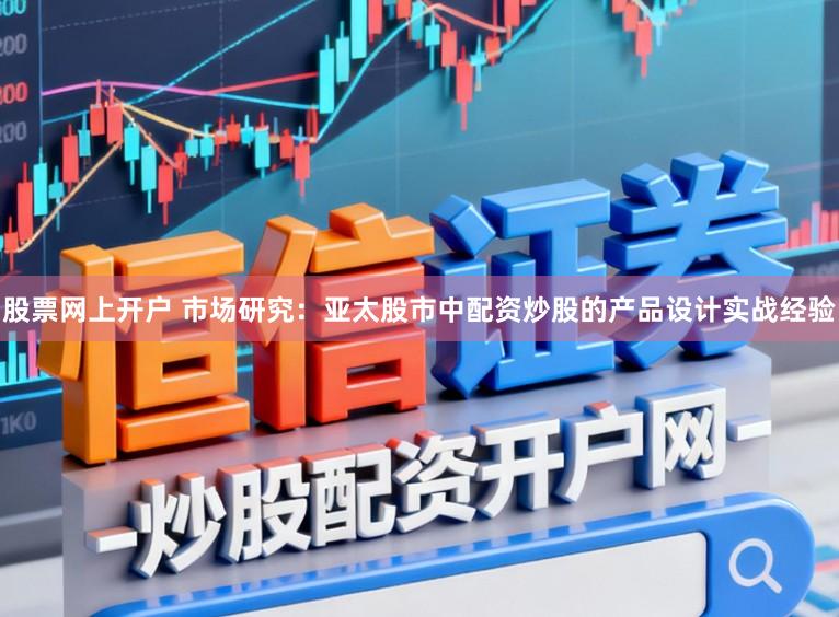 股票网上开户 市场研究：亚太股市中配资炒股的产品设计实战经验