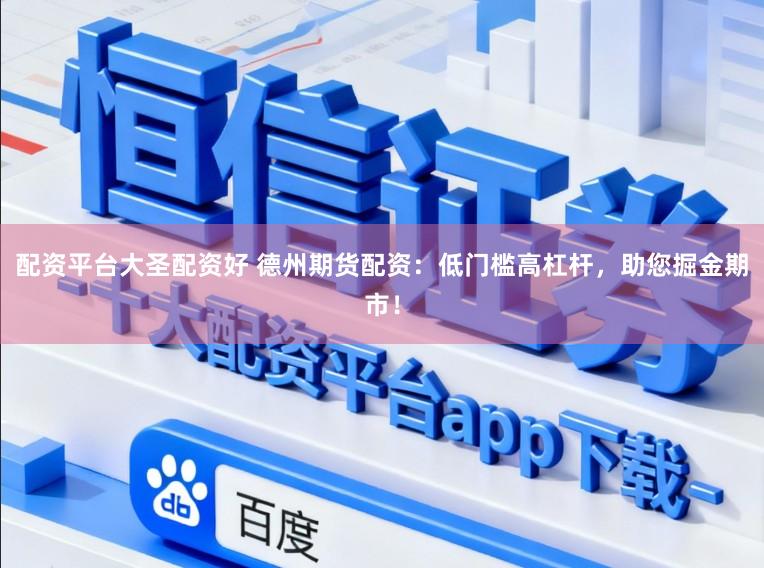 配资平台大圣配资好 德州期货配资：低门槛高杠杆，助您掘金期市！
