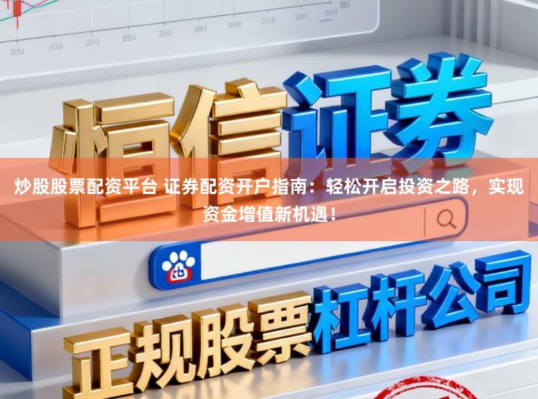 炒股股票配资平台 证券配资开户指南：轻松开启投资之路，实现资金增值新机遇！