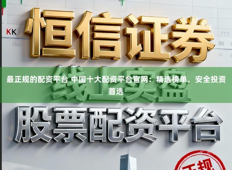 最正规的配资平台 中国十大配资平台官网：精选榜单，安全投资首选