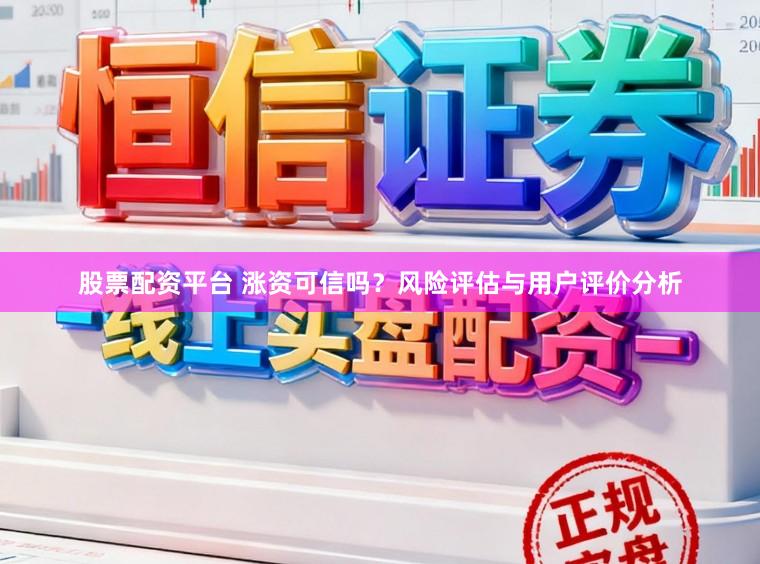 股票配资平台 涨资可信吗？风险评估与用户评价分析