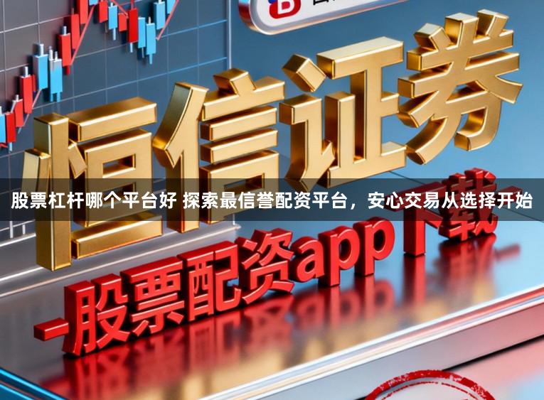 股票杠杆哪个平台好 探索最信誉配资平台，安心交易从选择开始