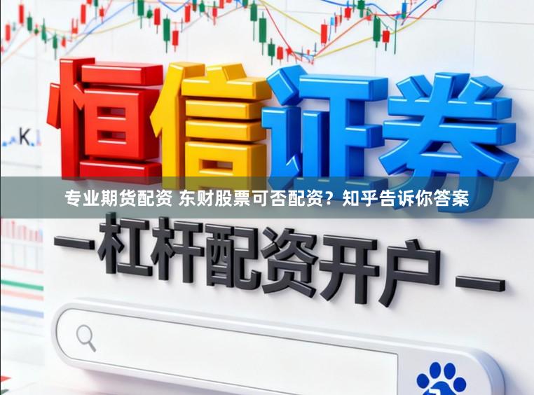 专业期货配资 东财股票可否配资？知乎告诉你答案