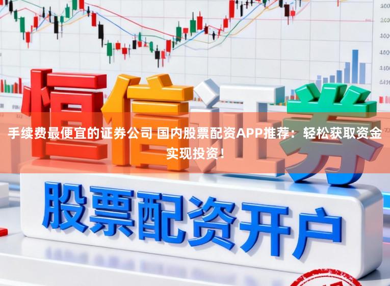 手续费最便宜的证券公司 国内股票配资APP推荐：轻松获取资金实现投资！