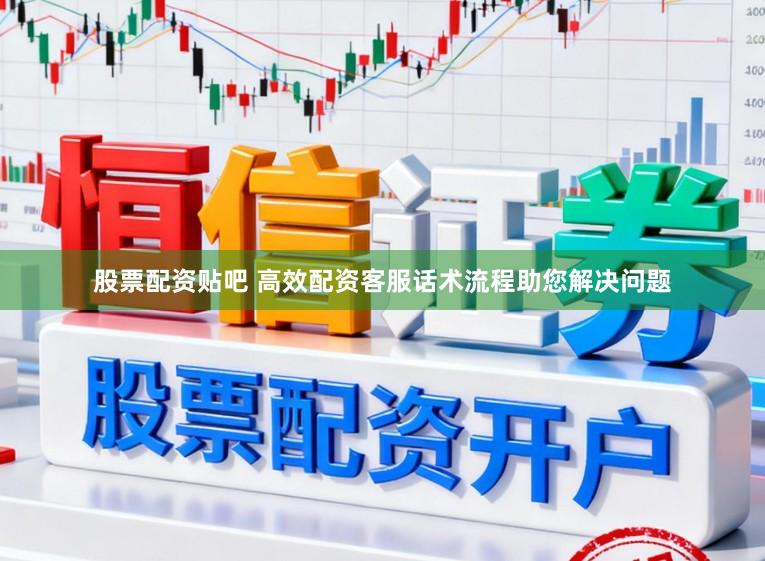 股票配资贴吧 高效配资客服话术流程助您解决问题