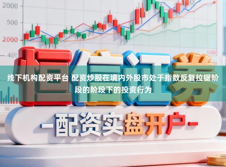 线下机构配资平台 配资炒股在境内外股市处于指数反复拉锯阶段的阶段下的投资行为