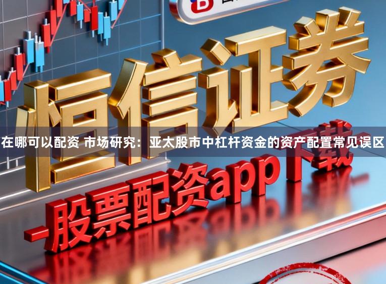 在哪可以配资 市场研究：亚太股市中杠杆资金的资产配置常见误区