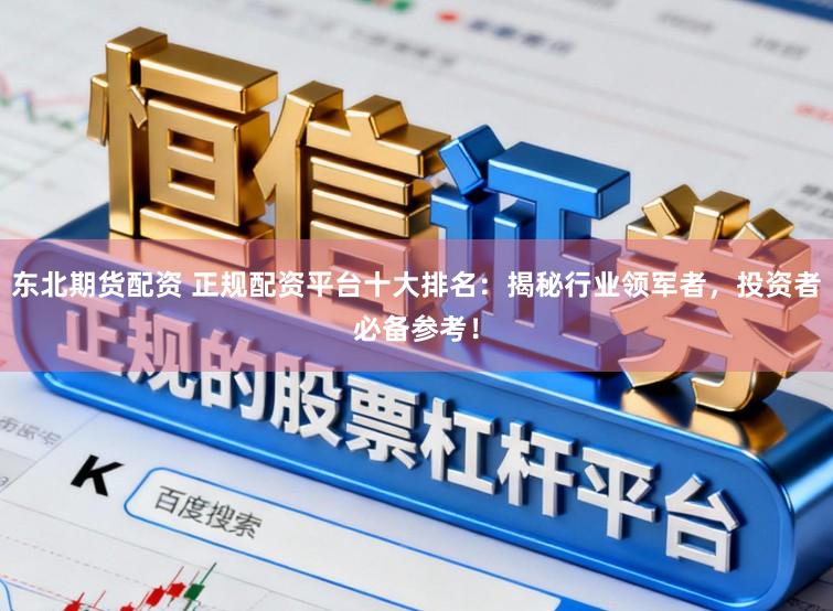 东北期货配资 正规配资平台十大排名：揭秘行业领军者，投资者必备参考！